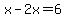 x-2x=6