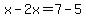 x-2x=7-5