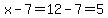 x-7=12-7=5