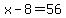 x-8=56