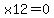 x12=0