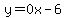 y=0x-6