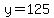 y=125