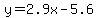 y=2.9x-5.6
