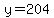 y=204