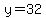 y=32