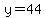 y=44