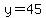y=45