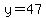 y=47