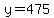 y=475