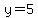 y=5