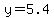 y=5.4