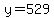 y=529