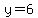 y=6