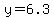 y=6.3