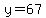 y=67