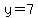 y=7