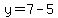 y=7-5