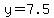 y=7.5