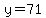 y=71