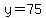 y=75