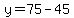 y=75-45
