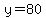 y=80