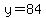 y=84