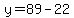 y=89-22