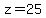 z=25