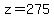 z=275