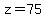 z=75