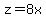 z=8x